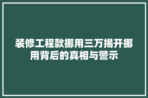 装修工程款挪用三万揭开挪用背后的真相与警示  第1张