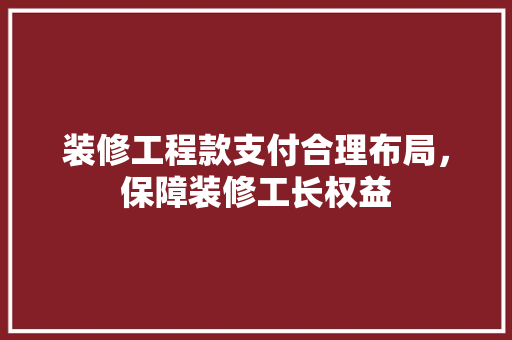 装修工程款支付合理布局，保障装修工长权益  第1张
