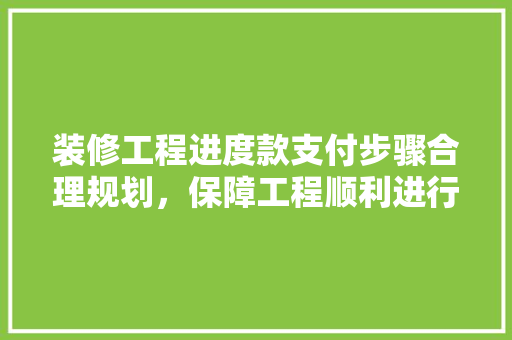 装修工程进度款支付步骤合理规划，保障工程顺利进行