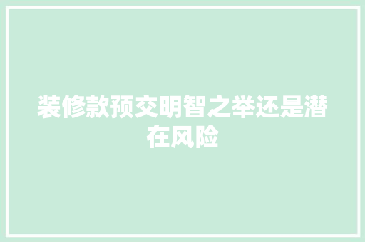 装修款预交明智之举还是潜在风险  第1张