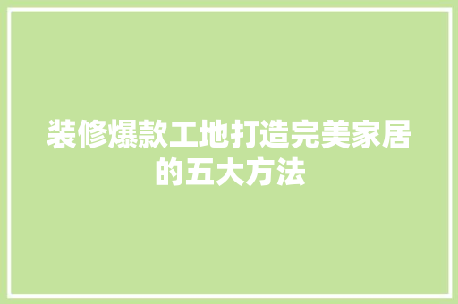 装修爆款工地打造完美家居的五大方法  第1张