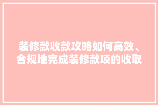 装修款收款攻略如何高效、合规地完成装修款项的收取  第1张