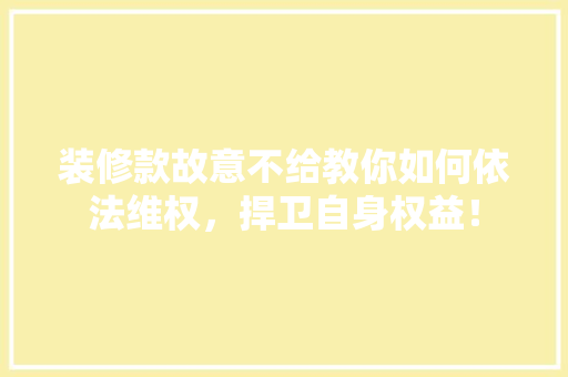 装修款故意不给教你如何依法维权,捍卫自身权益! 第1张 装修款故意不给教你如何依法维权,捍卫自身权益! 第1张