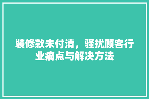 装修款未付清,骚扰顾客行业痛点与解决方法 第1张 装修款未付清,骚扰顾客行业痛点与解决方法 第1张