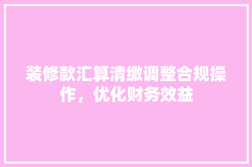 装修款汇算清缴调整合规操作，优化财务效益  第1张