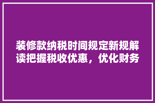 装修款纳税时间规定新规解读把握税收优惠，优化财务管理  第1张