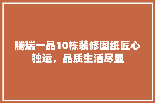腾瑞一品10栋装修图纸匠心独运，品质生活尽显  第1张