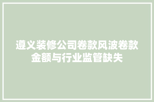 遵义装修公司卷款风波卷款金额与行业监管缺失  第1张