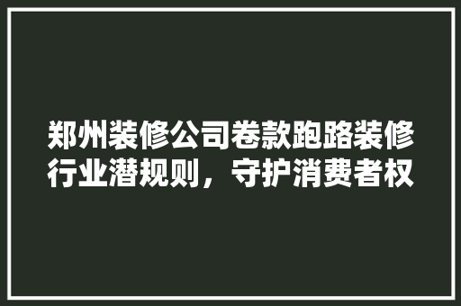 郑州装修公司卷款跑路装修行业潜规则,守护消费者权益 第1张 郑州装修公司卷款跑路装修行业潜规则,守护消费者权益 第1张