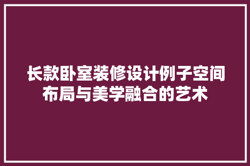 长款卧室装修设计例子空间布局与美学融合的艺术  第1张