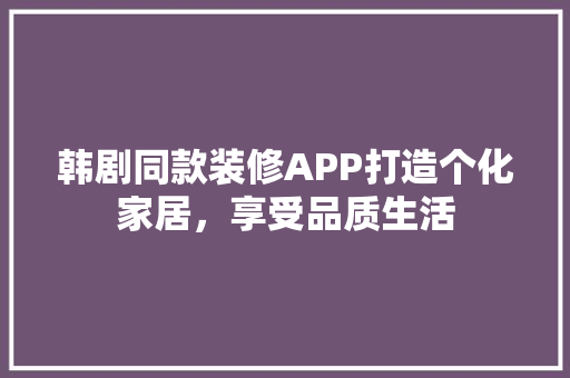 韩剧同款装修APP打造个化家居，享受品质生活  第1张