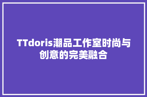 TTdoris潮品工作室时尚与创意的完美融合 第1张 TTdoris潮品工作室时尚与创意的完美融合 第1张