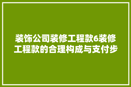 装饰公司装修工程款6装修工程款的合理构成与支付步骤