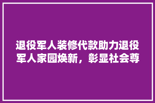 退役军人装修代款助力退役军人家园焕新,彰显社会尊崇之情 第1张 退役军人装修代款助力退役军人家园焕新,彰显社会尊崇之情 第1张