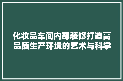 化妆品车间内部装修打造高品质生产环境的艺术与科学