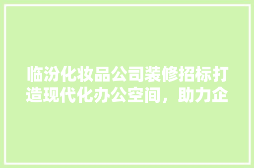 临汾化妆品公司装修招标打造现代化办公空间，助力企业腾飞  第1张