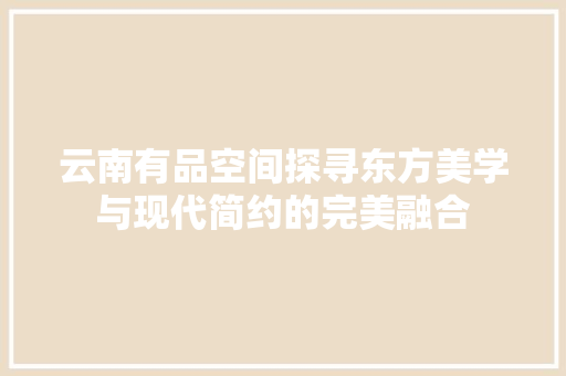 云南有品空间探寻东方美学与现代简约的完美融合