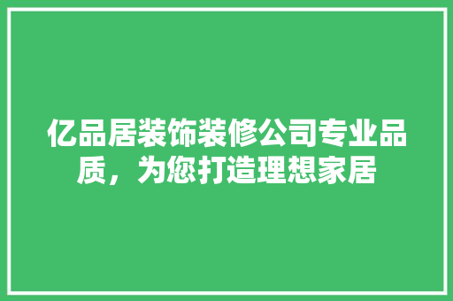 亿品居装饰装修公司专业品质,为您打造理想家居 第1张 亿品居装饰装修公司专业品质,为您打造理想家居 第1张