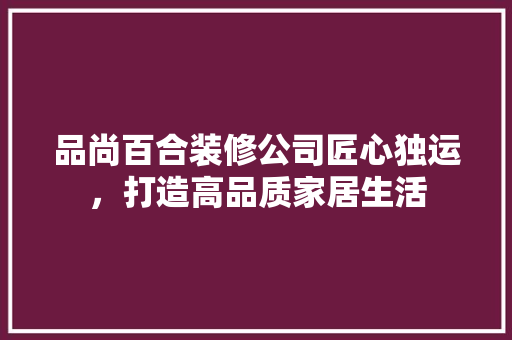 品尚百合装修公司匠心独运,打造高品质家居生活 第1张 品尚百合装修公司匠心独运,打造高品质家居生活 第1张