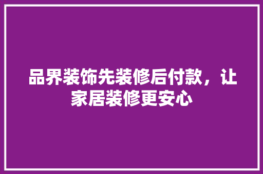 品界装饰先装修后付款,让家居装修更安心 第1张 品界装饰先装修后付款,让家居装修更安心 第1张