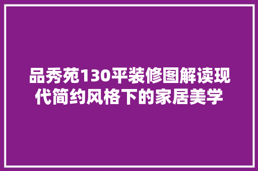 品秀苑130平装修图解读现代简约风格下的家居美学  第1张