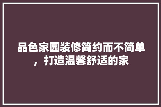 品色家园装修简约而不简单,打造温馨舒适的家 第1张 品色家园装修简约而不简单,打造温馨舒适的家 第1张