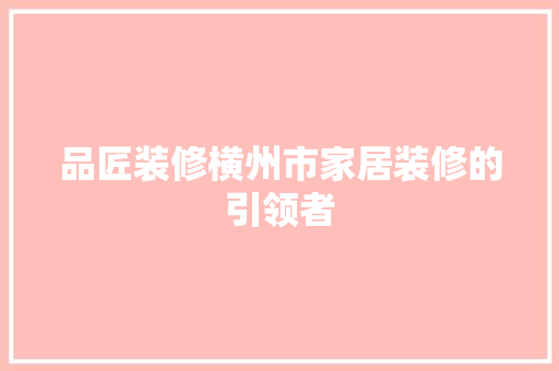品匠装修横州市家居装修的引领者  第1张