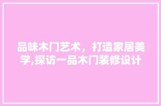品味木门艺术，打造家居美学,探访一品木门装修设计公司  第1张
