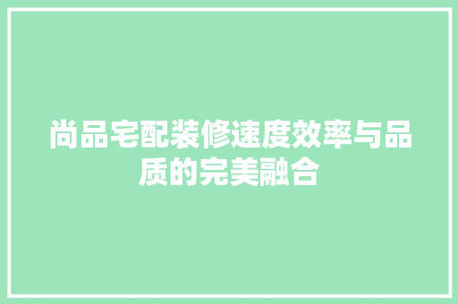 尚品宅配装修速度效率与品质的完美融合  第1张
