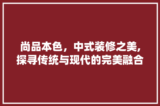 尚品本色，中式装修之美,探寻传统与现代的完美融合  第1张