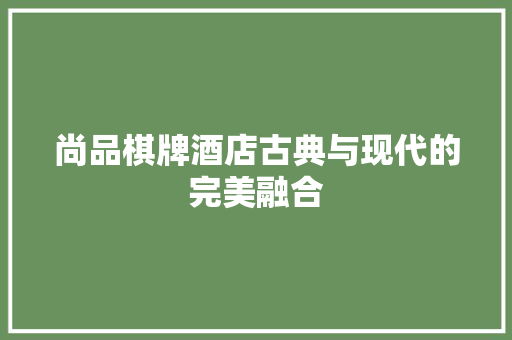 尚品棋牌酒店古典与现代的完美融合 第1张 尚品棋牌酒店古典与现代的完美融合 第1张