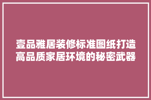 壹品雅居装修标准图纸打造高品质家居环境的秘密武器 第1张 壹品雅居装修标准图纸打造高品质家居环境的秘密武器 第1张
