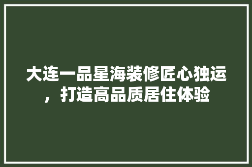 大连一品星海装修匠心独运,打造高品质居住体验 第1张 大连一品星海装修匠心独运,打造高品质居住体验 第1张