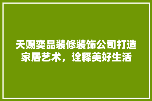 天赐奕品装修装饰公司打造家居艺术,诠释美好生活 第1张 天赐奕品装修装饰公司打造家居艺术,诠释美好生活 第1张