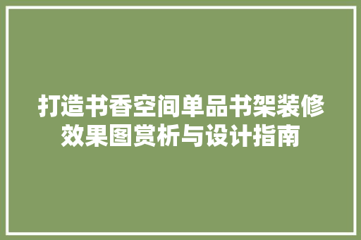 打造书香空间单品书架装修效果图赏析与设计指南 第1张 打造书香空间单品书架装修效果图赏析与设计指南 第1张