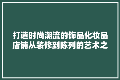 打造时尚潮流的饰品化妆品店铺从装修到陈列的艺术之旅  第1张