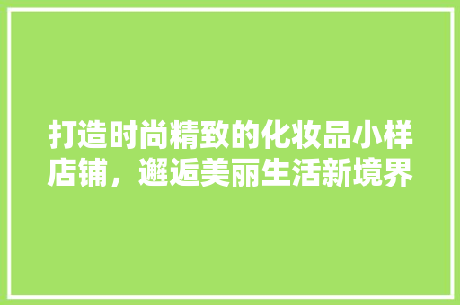 打造时尚精致的化妆品小样店铺,邂逅美丽生活新境界 第1张 打造时尚精致的化妆品小样店铺,邂逅美丽生活新境界 第1张