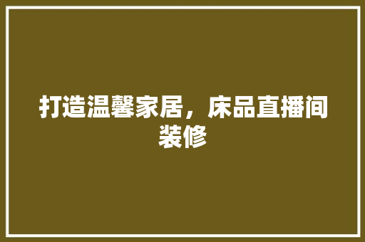 打造温馨家居,床品直播间装修