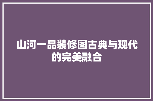 山河一品装修图古典与现代的完美融合  第1张