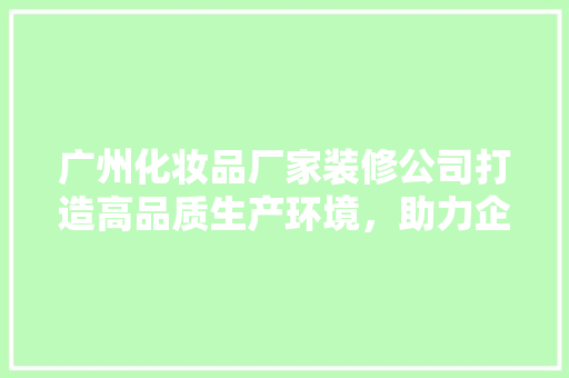 广州化妆品厂家装修公司打造高品质生产环境,助力企业腾飞 第1张 广州化妆品厂家装修公司打造高品质生产环境,助力企业腾飞 第1张
