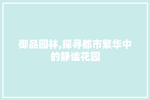 御品园林,探寻都市繁华中的静谧花园