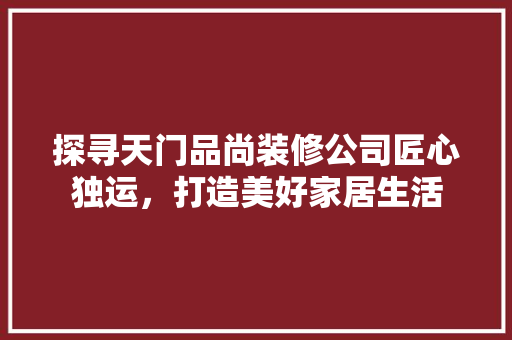 探寻天门品尚装修公司匠心独运，打造美好家居生活  第1张