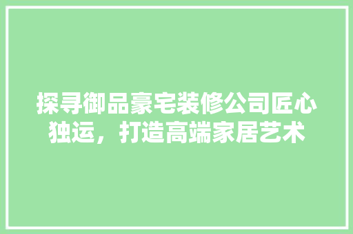 探寻御品豪宅装修公司匠心独运,打造高端家居艺术 第1张 探寻御品豪宅装修公司匠心独运,打造高端家居艺术 第1张
