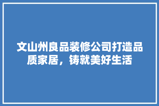 文山州良品装修公司打造品质家居，铸就美好生活  第1张