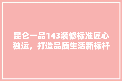 昆仑一品143装修标准匠心独运,打造品质生活新标杆 第1张 昆仑一品143装修标准匠心独运,打造品质生活新标杆 第1张