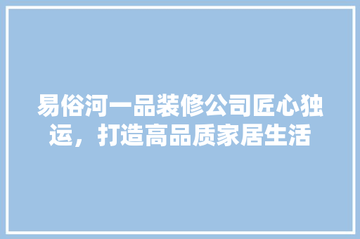 易俗河一品装修公司匠心独运,打造高品质家居生活 第1张 易俗河一品装修公司匠心独运,打造高品质家居生活 第1张