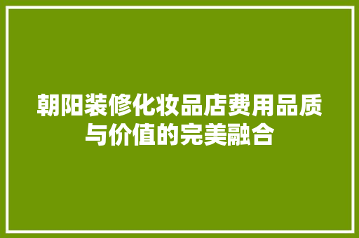 朝阳装修化妆品店费用品质与价值的完美融合 第1张 朝阳装修化妆品店费用品质与价值的完美融合 第1张