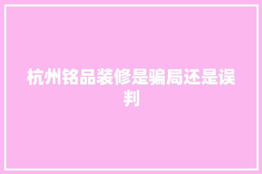 杭州铭品装修是骗局还是误判  第1张