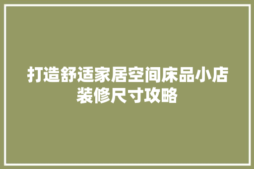 打造舒适家居空间床品小店装修尺寸攻略  第1张