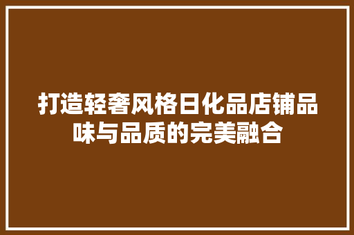 打造轻奢风格日化品店铺品味与品质的完美融合  第1张